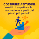 Costruire abitudini: smetti di aspettare la motivazione e parti dal passo più piccolo